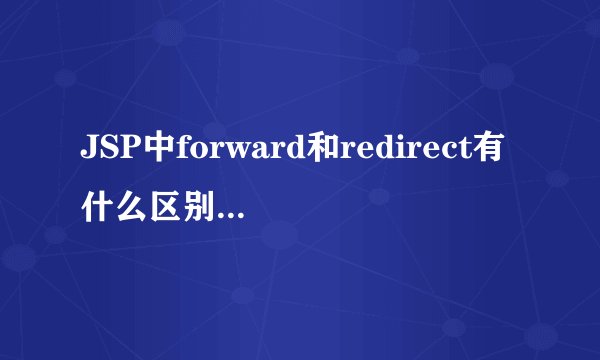 JSP中forward和redirect有什么区别？什么时候必须用哪个