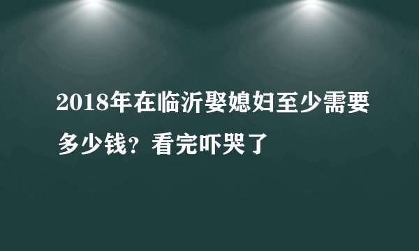 2018年在临沂娶媳妇至少需要多少钱？看完吓哭了