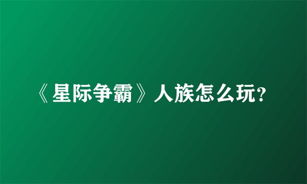 《星际争霸》人族怎么玩？