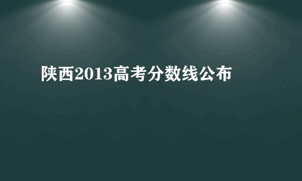 陕西2013高考分数线公布