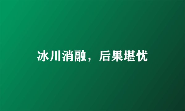 冰川消融，后果堪忧