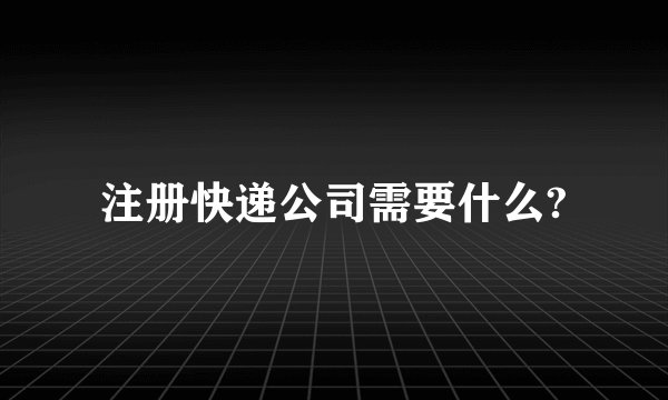 注册快递公司需要什么?