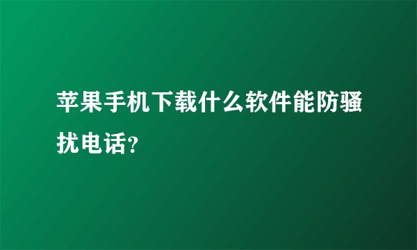 苹果手机下载什么软件能防骚扰电话？