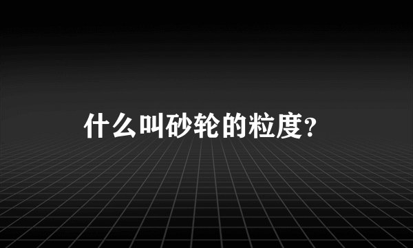 什么叫砂轮的粒度？