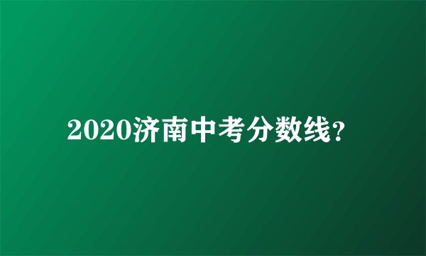 2020济南中考分数线？