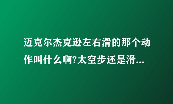 迈克尔杰克逊左右滑的那个动作叫什么啊?太空步还是滑步 ,还是叫什么
