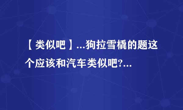 【类似吧】...狗拉雪橇的题这个应该和汽车类似吧?而狗拉雪