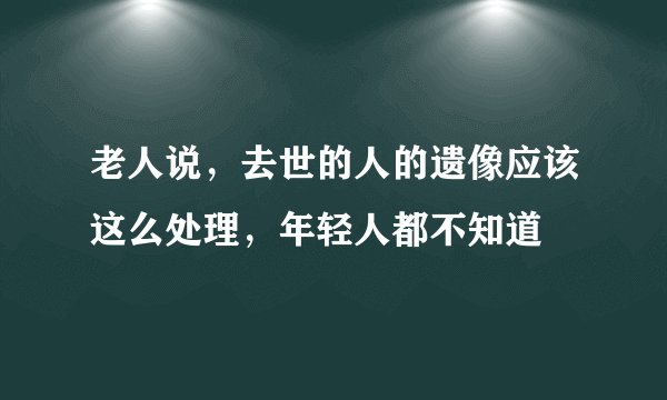 老人说，去世的人的遗像应该这么处理，年轻人都不知道
