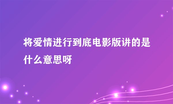 将爱情进行到底电影版讲的是什么意思呀