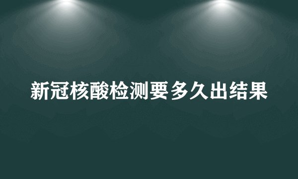 新冠核酸检测要多久出结果