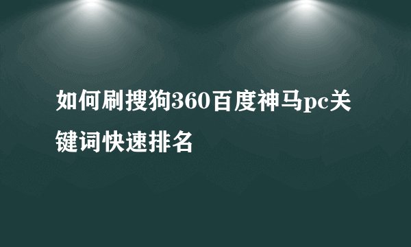 如何刷搜狗360百度神马pc关键词快速排名
