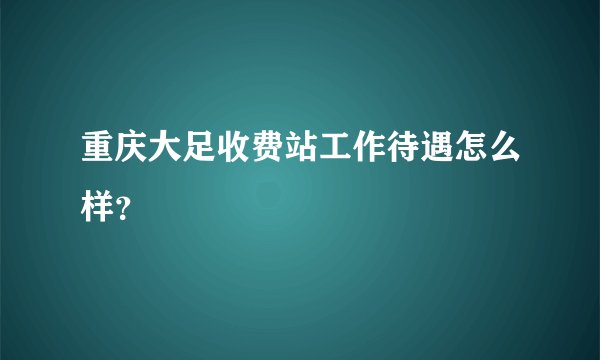 重庆大足收费站工作待遇怎么样？