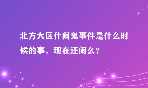 北方大区什闹鬼事件是什么时候的事，现在还闹么？