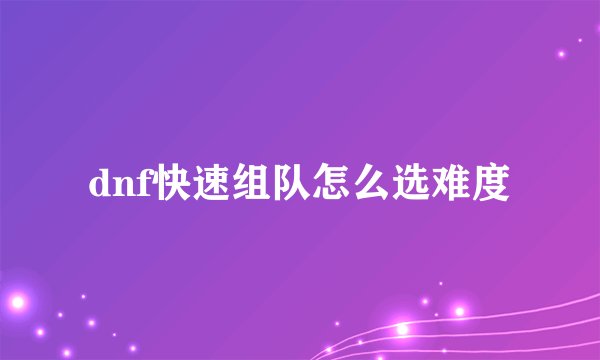 dnf快速组队怎么选难度