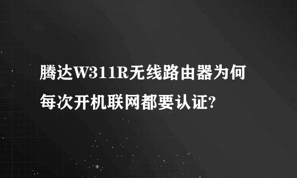 腾达W311R无线路由器为何每次开机联网都要认证?