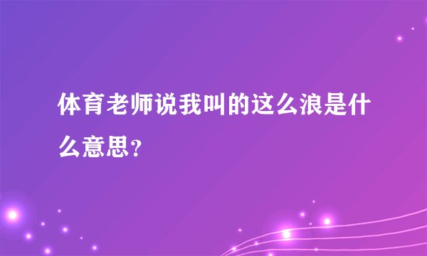 体育老师说我叫的这么浪是什么意思？