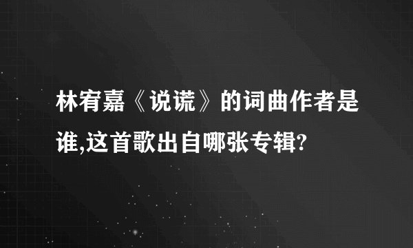 林宥嘉《说谎》的词曲作者是谁,这首歌出自哪张专辑?