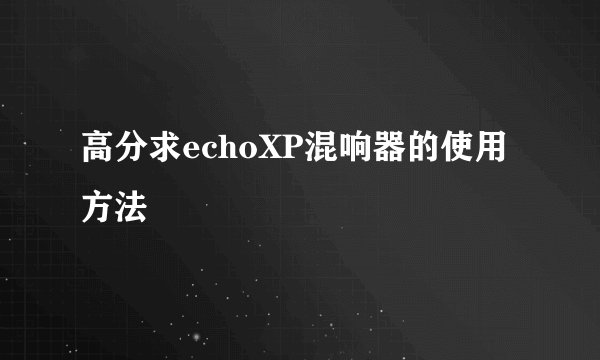 高分求echoXP混响器的使用方法