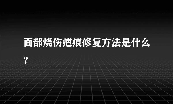 面部烧伤疤痕修复方法是什么？