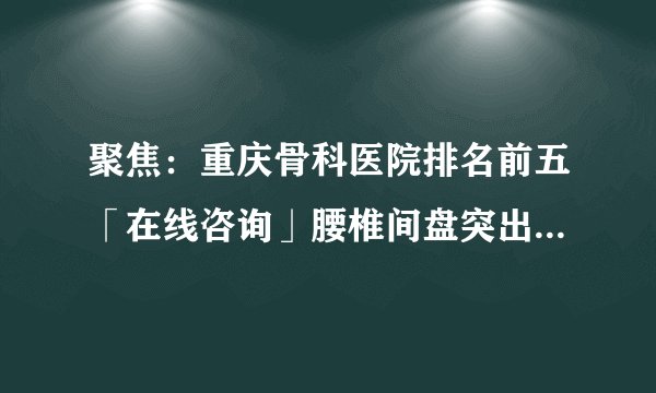 聚焦：重庆骨科医院排名前五「在线咨询」腰椎间盘突出有什么特点