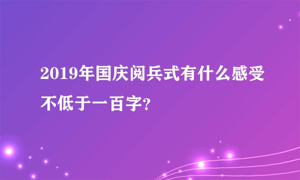 2019年国庆阅兵式有什么感受不低于一百字？