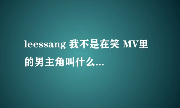 leessang 我不是在笑 MV里的男主角叫什么啊 还有中文歌词 我想知道他唱的是什么