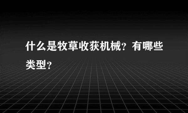 什么是牧草收获机械？有哪些类型？