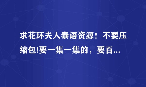 求花环夫人泰语资源！不要压缩包!要一集一集的，要百度云盘的