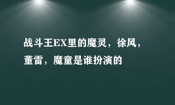 战斗王EX里的魔灵，徐风，董雷，魔童是谁扮演的