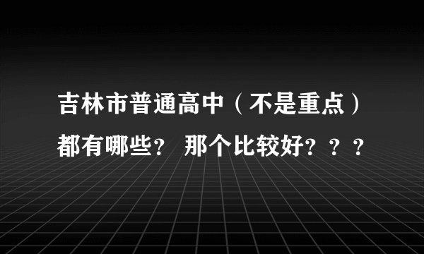 吉林市普通高中（不是重点）都有哪些？ 那个比较好？？？