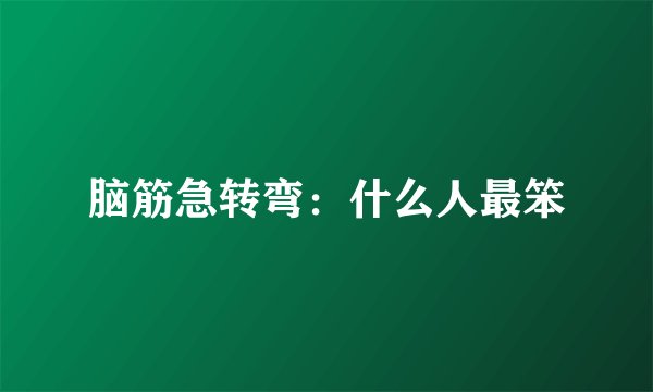 脑筋急转弯：什么人最笨