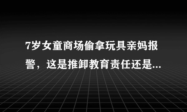 7岁女童商场偷拿玩具亲妈报警，这是推卸教育责任还是正当教育？
