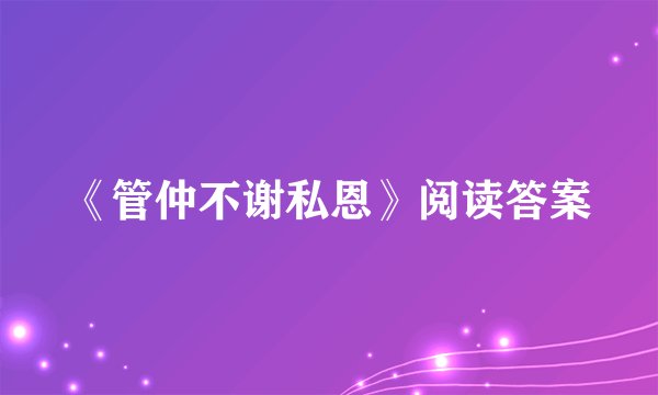 《管仲不谢私恩》阅读答案
