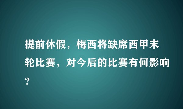 提前休假，梅西将缺席西甲末轮比赛，对今后的比赛有何影响？