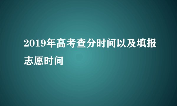 2019年高考查分时间以及填报志愿时间