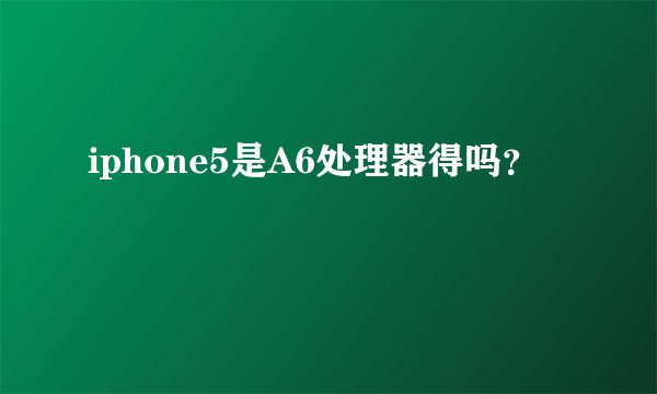iphone5是A6处理器得吗？