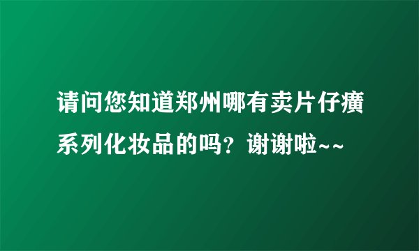 请问您知道郑州哪有卖片仔癀系列化妆品的吗？谢谢啦~~