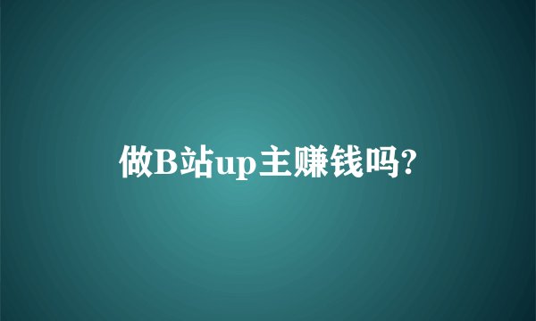 做B站up主赚钱吗?