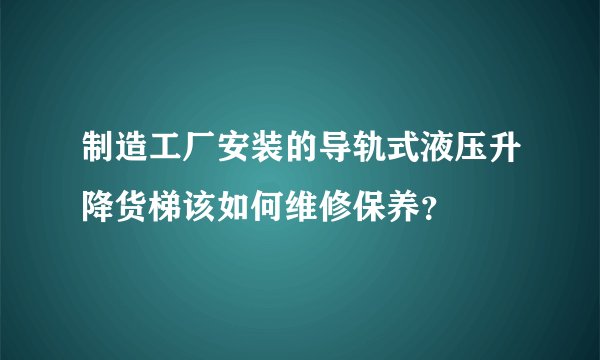 制造工厂安装的导轨式液压升降货梯该如何维修保养？