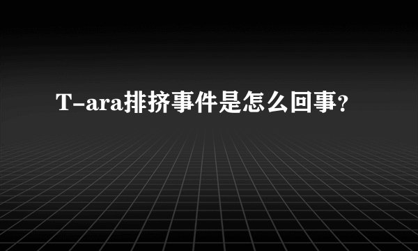 T-ara排挤事件是怎么回事？