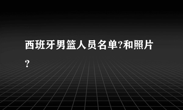 西班牙男篮人员名单?和照片？