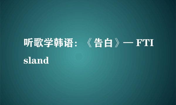 听歌学韩语：《告白》— FTIsland