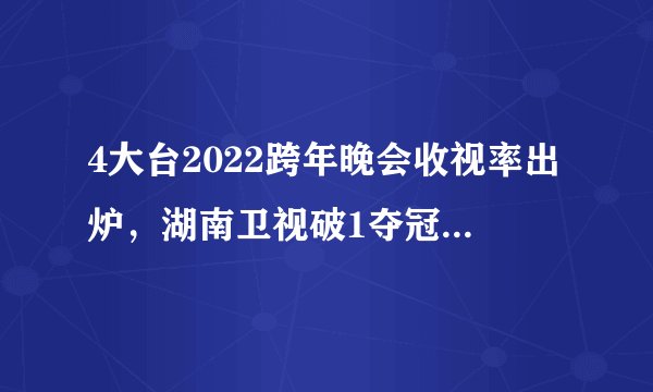4大台2022跨年晚会收视率出炉，湖南卫视破1夺冠，第二想不到