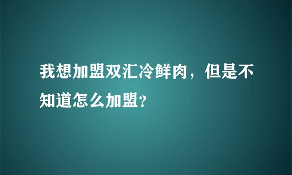 我想加盟双汇冷鲜肉，但是不知道怎么加盟？