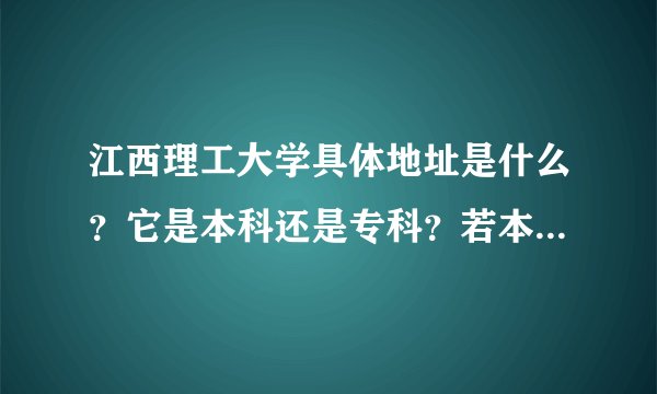 江西理工大学具体地址是什么？它是本科还是专科？若本科是几本？