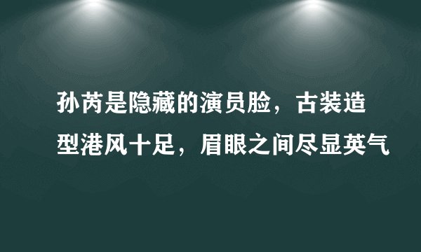 孙芮是隐藏的演员脸，古装造型港风十足，眉眼之间尽显英气