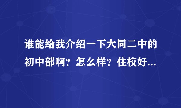 谁能给我介绍一下大同二中的初中部啊?怎么样?住校好不好呢?