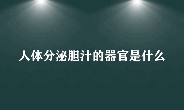 人体分泌胆汁的器官是什么