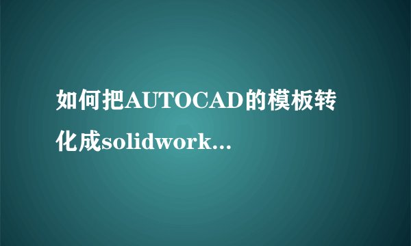 如何把AUTOCAD的模板转化成solidworks的工程图模板