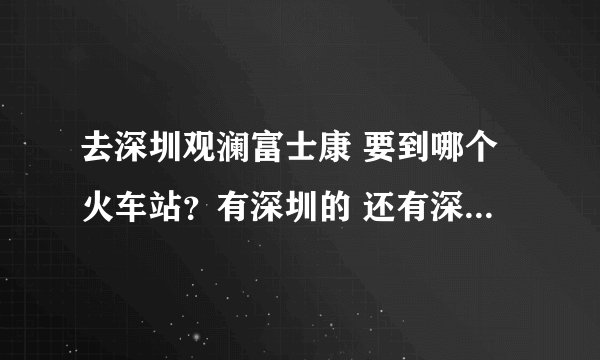 去深圳观澜富士康 要到哪个火车站？有深圳的 还有深圳西的 哪个更近？